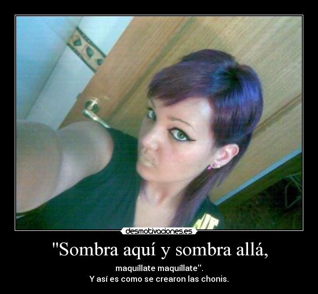 Sombra aquí y sombra allá, - maquíllate maquíllate.
Y así es como se crearon las chonis.