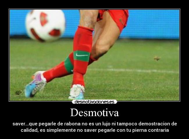 Desmotiva - saver...que pegarle de rabona no es un lujo ni tampoco demostracion de
calidad, es simplemente no saver pegarle con tu pierna contraria