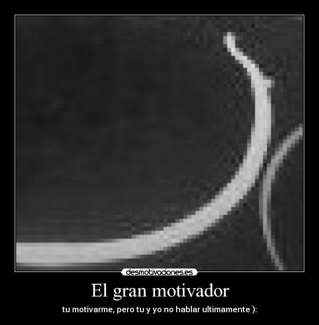 El gran motivador - tu motivarme, pero tu y yo no hablar ultimamente ):