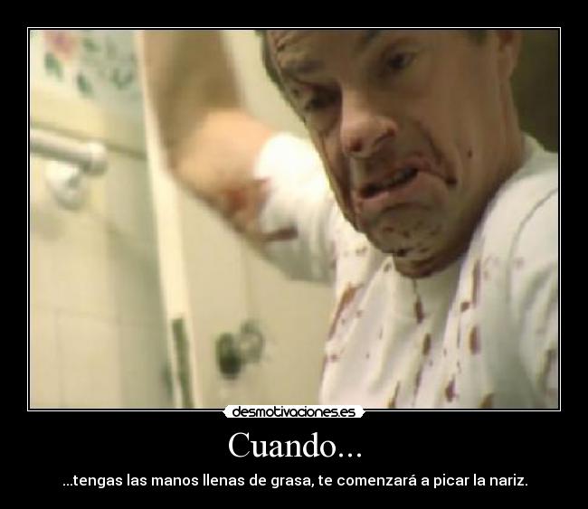 Cuando... - ...tengas las manos llenas de grasa, te comenzará a picar la nariz.