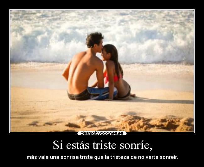Si estás triste sonríe, - más vale una sonrisa triste que la tristeza de no verte sonreír.