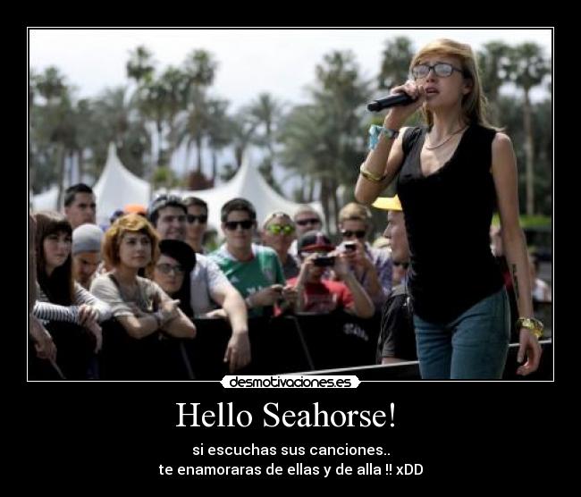 Hello Seahorse!  - si escuchas sus canciones..
te enamoraras de ellas y de alla !! xDD