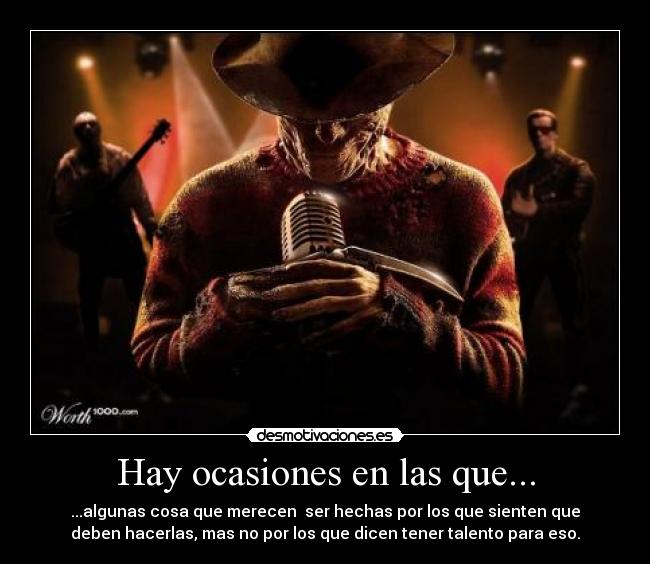 Hay ocasiones en las que... - ...algunas cosa que merecen ser hechas por los que sienten que
deben hacerlas, mas no por los que dicen tener talento para eso.