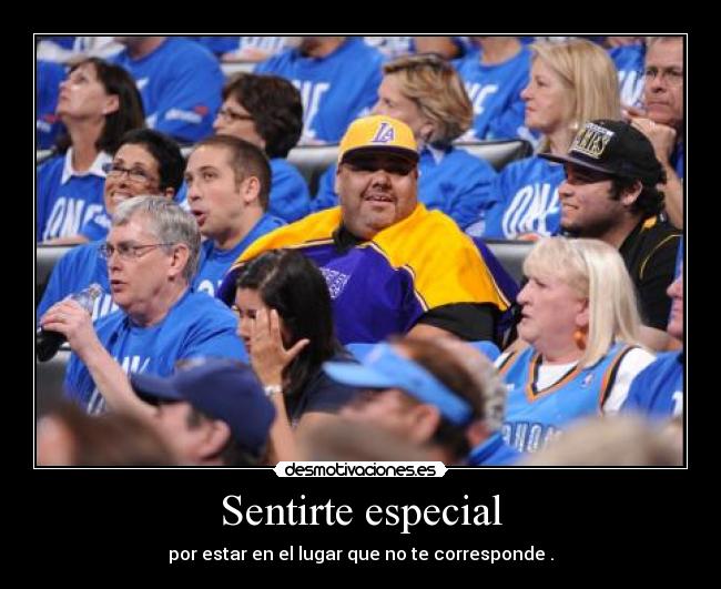 Sentirte especial - por estar en el lugar que no te corresponde .