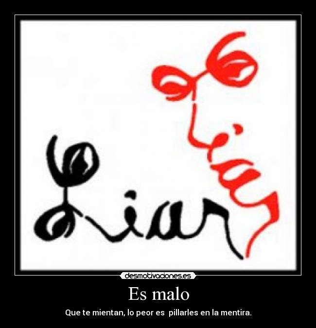 Es malo - Que te mientan, lo peor es pillarles en la mentira.