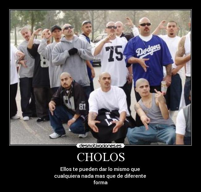 CHOLOS - Ellos te pueden dar lo mismo que 
cualquiera nada mas que de diferente 
forma