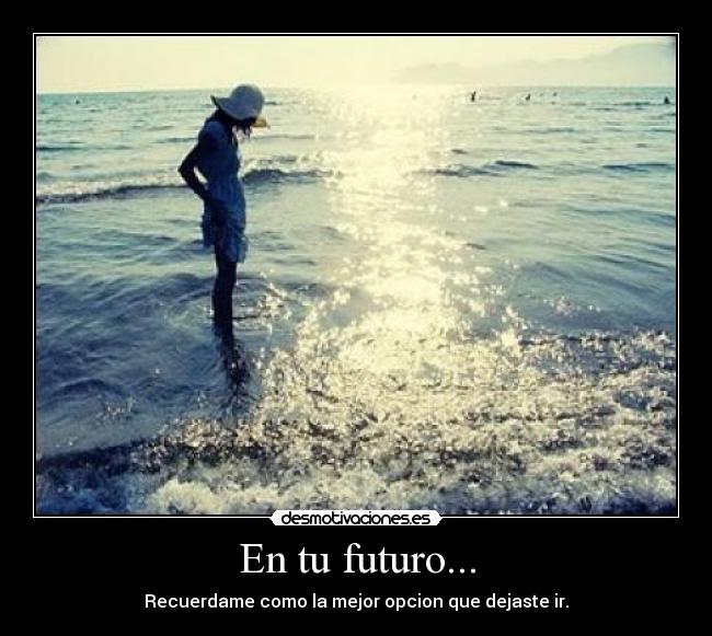 En tu futuro... - Recuerdame como la mejor opcion que dejaste ir.