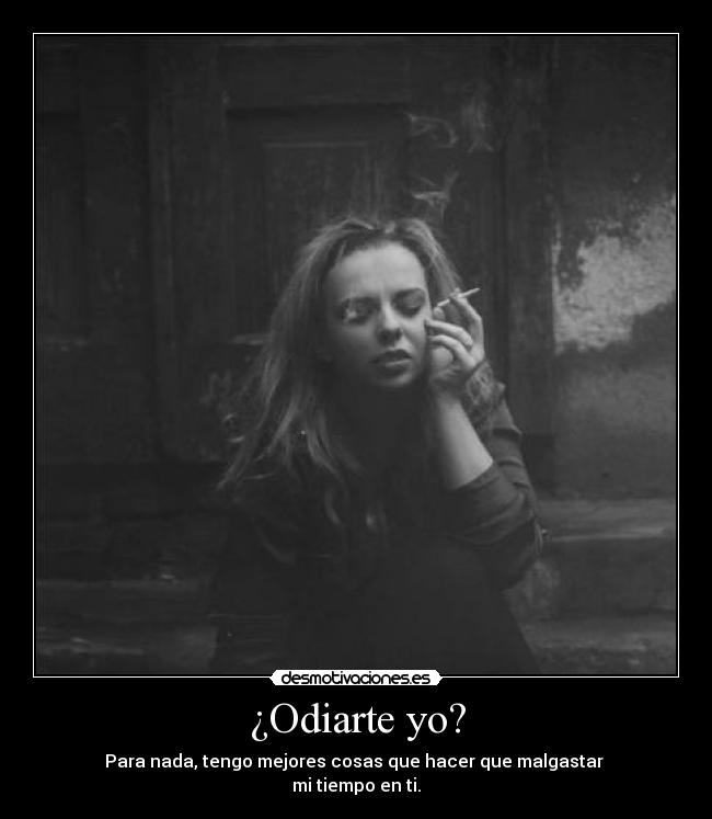 ¿Odiarte yo? - Para nada, tengo mejores cosas que hacer que malgastar
mi tiempo en ti.
