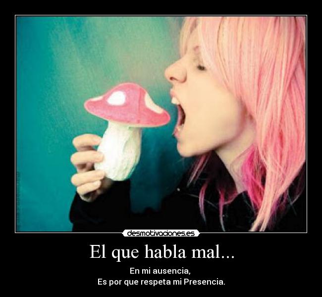 El que habla mal... - En mi ausencia,
Es por que respeta mi Presencia.