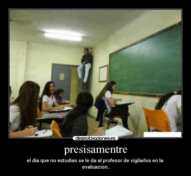 presisamentre - el dia que no estudias se le da al profesor de vigilarlos en la
evaluacion..