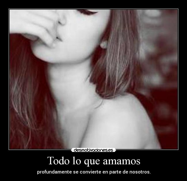 Todo lo que amamos - profundamente se convierte en parte de nosotros.