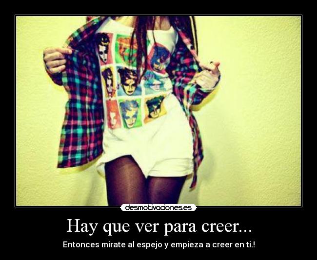 Hay que ver para creer... - Entonces mirate al espejo y empieza a creer en ti.!