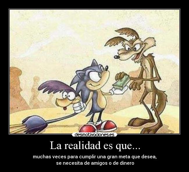 La realidad es que... - muchas veces para cumplir una gran meta que desea,
 se necesita de amigos o de dinero