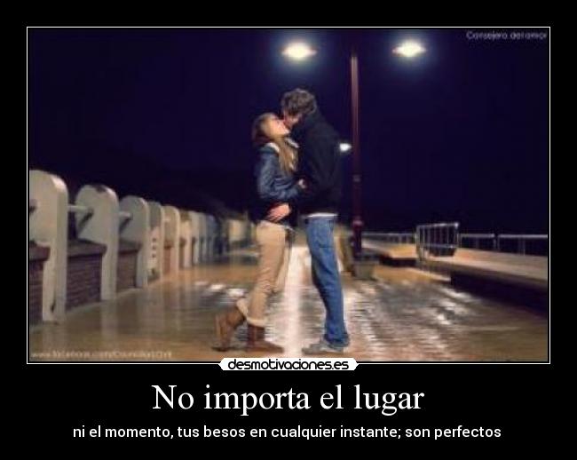 No importa el lugar - ni el momento, tus besos en cualquier instante; son perfectos ♥