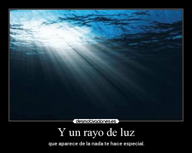 Y un rayo de luz - que aparece de la nada te hace especial.