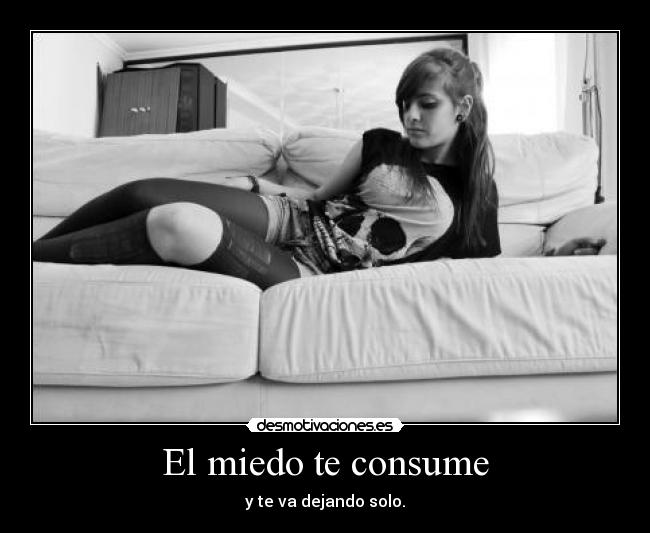 El miedo te consume - y te va dejando solo.