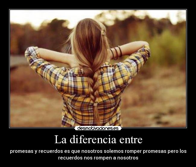 La diferencia entre - promesas y recuerdos es que nosotros solemos romper promesas pero los
recuerdos nos rompen a nosotros