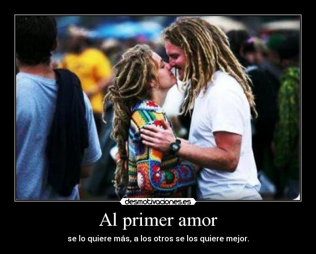 Al primer amor - se lo quiere más, a los otros se los quiere mejor.