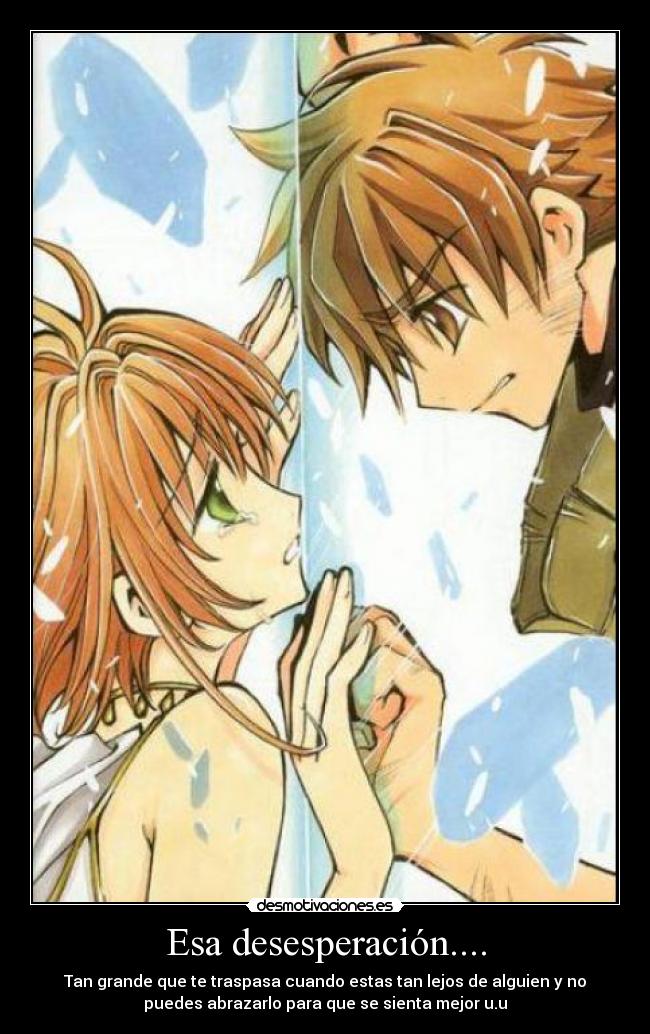 Esa desesperación.... - Tan grande que te traspasa cuando estas tan lejos de alguien y no
puedes abrazarlo para que se sienta mejor u.u