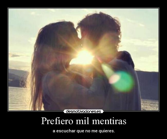 Prefiero mil mentiras - a escuchar que no me quieres.