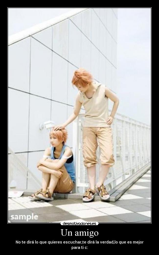 Un amigo - No te dirá lo que quieres escuchar,te dirá la verdad,lo que es mejor para ti c: