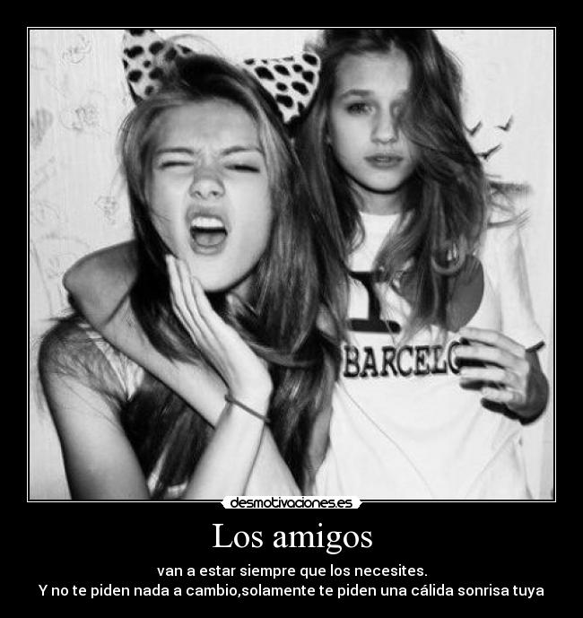 Los amigos - van a estar siempre que los necesites.
Y no te piden nada a cambio,solamente te piden una cálida sonrisa tuya