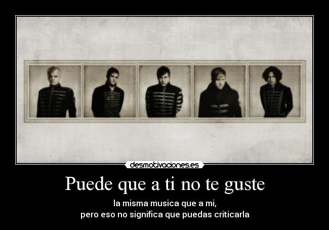 Puede que a ti no te guste - la misma musica que a mi,
pero eso no significa que puedas criticarla