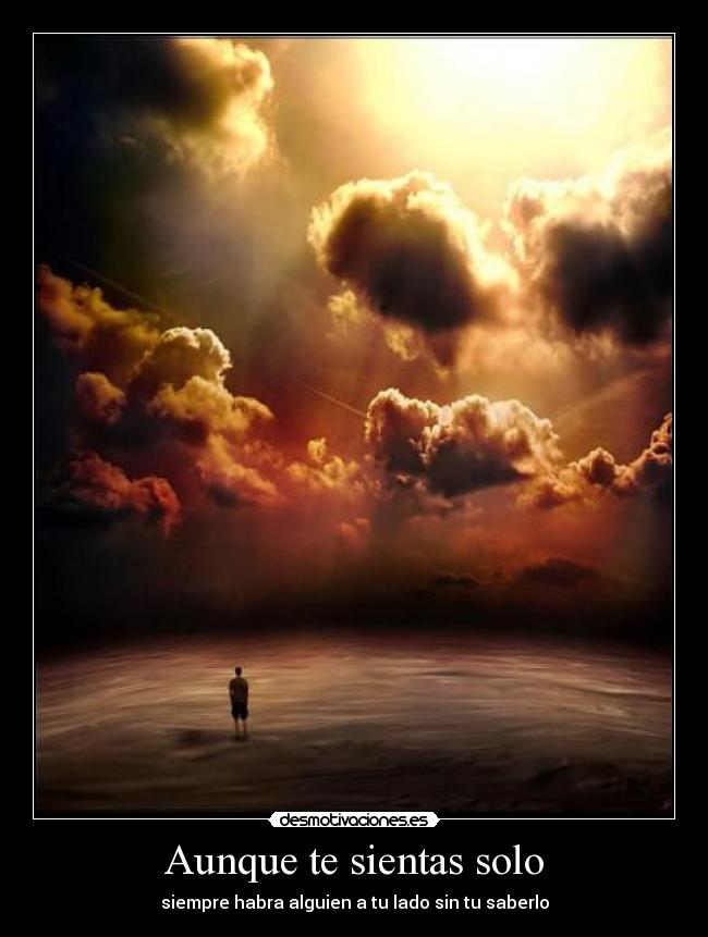 Aunque te sientas solo - siempre habra alguien a tu lado sin tu saberlo