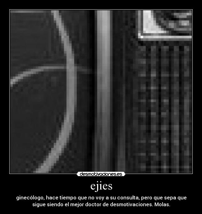 ejies - ginecólogo, hace tiempo que no voy a su consulta, pero que sepa que
sigue siendo el mejor doctor de desmotivaciones. Molas.