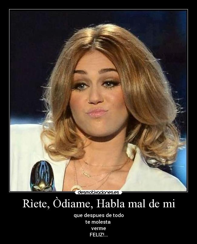 Rìete, Òdiame, Habla mal de mi - que despues de todo
te molesta
verme
FELIZ!...