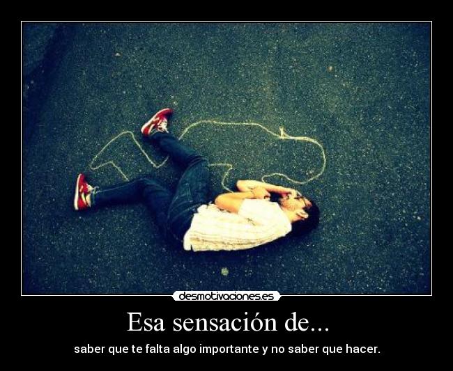 Esa sensación de... - saber que te falta algo importante y no saber que hacer.