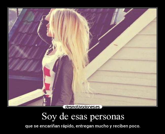 Soy de esas personas - que se encariñan rápido, entregan mucho y reciben poco.