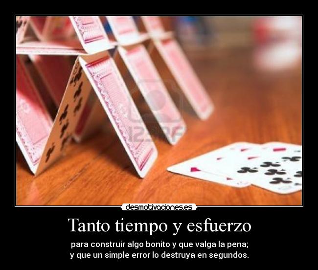 Tanto tiempo y esfuerzo - para construir algo bonito y que valga la pena;
y que un simple error lo destruya en segundos.