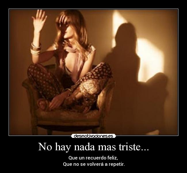 No hay nada mas triste... - Que un recuerdo feliz, 
Que no se volverá a repetir.