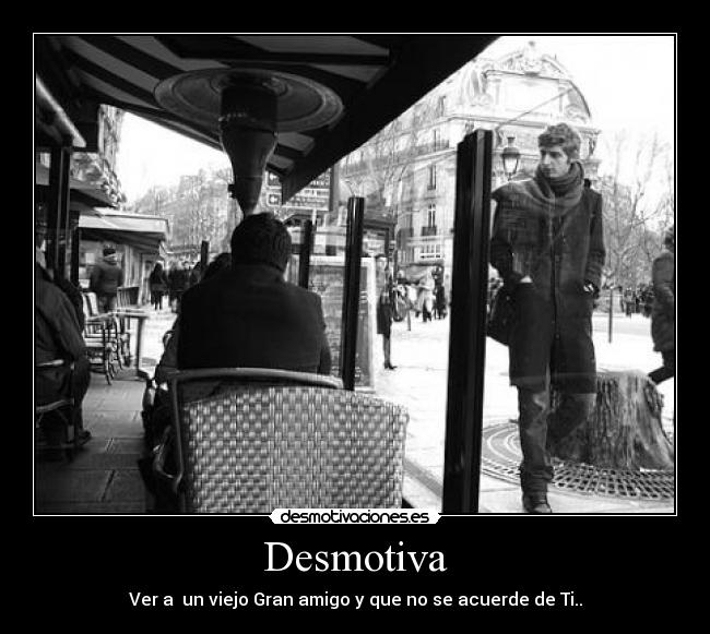 Desmotiva - Ver a un viejo Gran amigo y que no se acuerde de Ti..