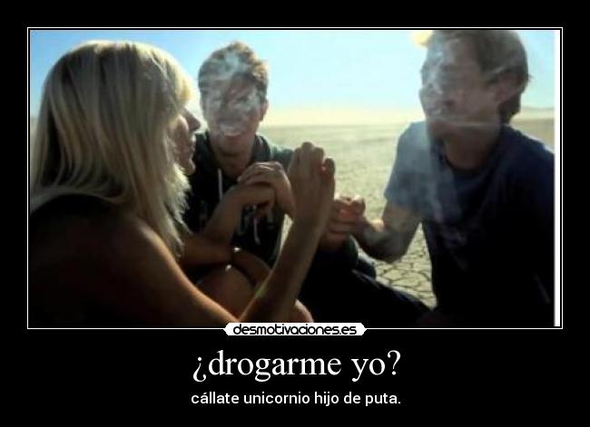 ¿drogarme yo? - cállate unicornio hijo de puta.