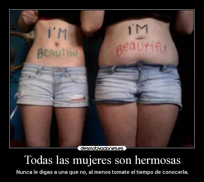 Todas las mujeres son hermosas - Nunca le digas a una que no, al menos tomate el tiempo de conocerla.