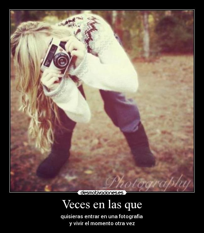 Veces en las que - quisieras entrar en una fotografia 
y vivir el momento otra vez