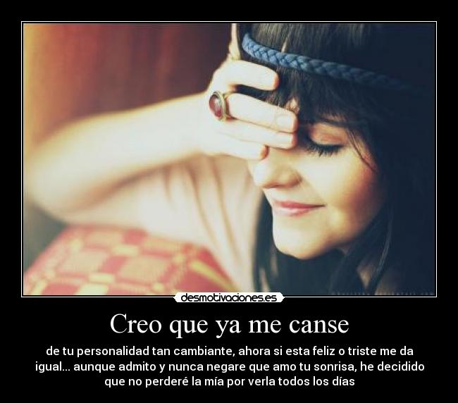 Creo que ya me canse - de tu personalidad tan cambiante, ahora si esta feliz o triste me da
igual... aunque admito y nunca negare que amo tu sonrisa, he decidido
que no perderé la mía por verla todos los días