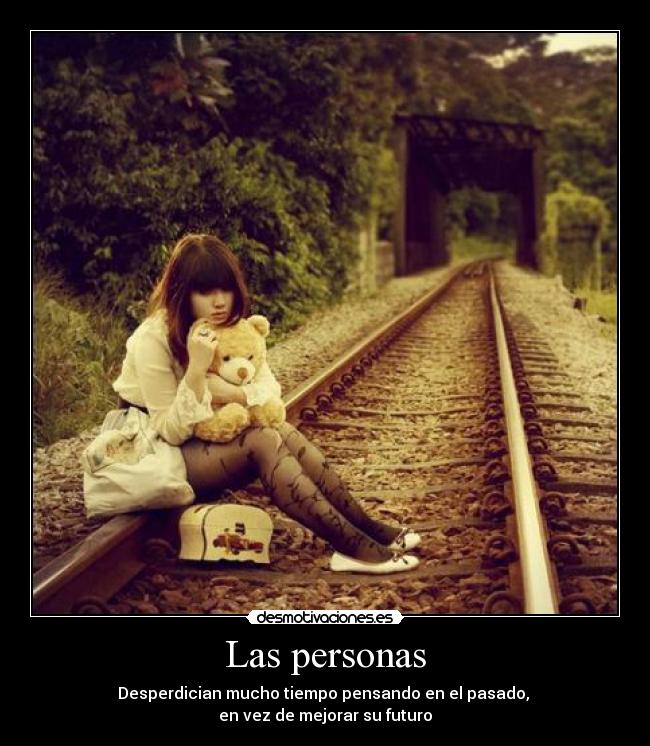 Las personas - Desperdician mucho tiempo pensando en el pasado, 
en vez de mejorar su futuro