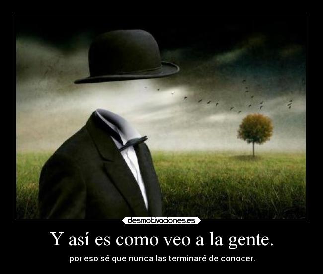 Y así es como veo a la gente. - por eso sé que nunca las terminaré de conocer.