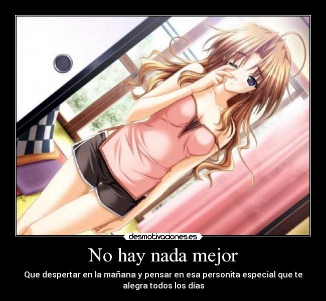 No hay nada mejor - Que despertar en la mañana y pensar en esa personita especial que te
alegra todos los días