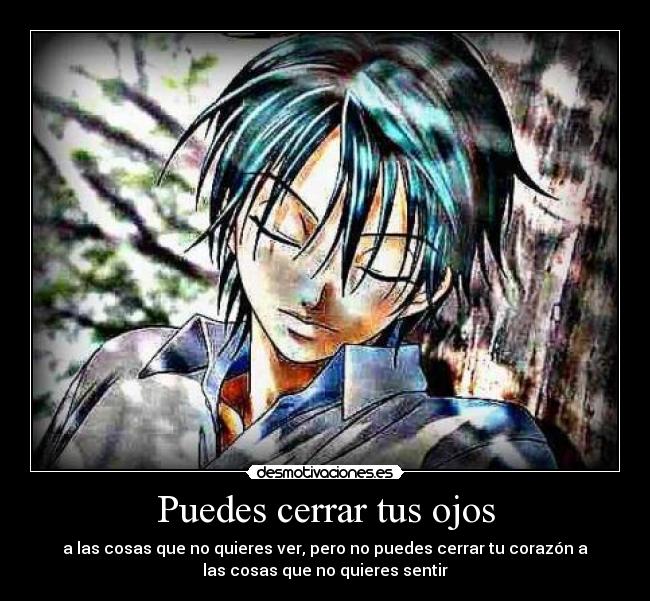 Puedes cerrar tus ojos - a las cosas que no quieres ver, pero no puedes cerrar tu corazón a
las cosas que no quieres sentir