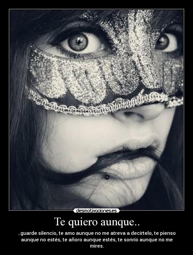 Te quiero aunque.. - ..guarde silencio, te amo aunque no me atreva a decírtelo, te pienso
aunque no estés, te añoro aunque estés, te sonrío aunque no me
mires.