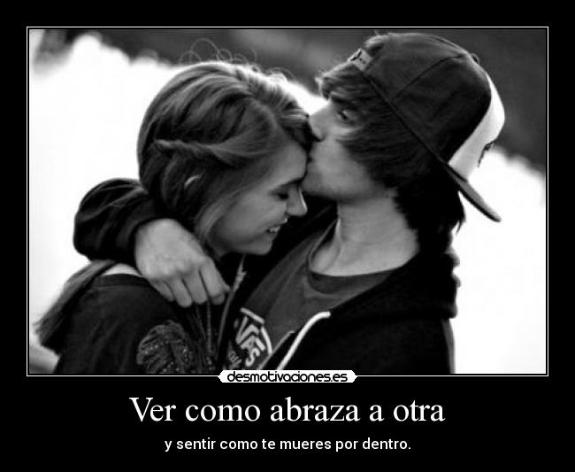 Ver como abraza a otra - y sentir como te mueres por dentro.