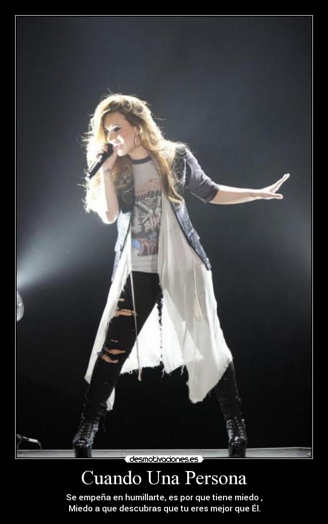 Cuando Una Persona - Se empeña en humillarte, es por que tiene miedo ,
Miedo a que descubras que tu eres mejor que Él.