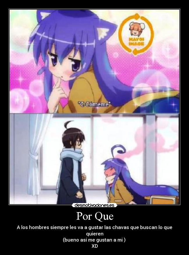 Por Que - A los hombres siempre les va a gustar las chavas que buscan lo que quieren
(bueno asi me gustan a mi )
XD
