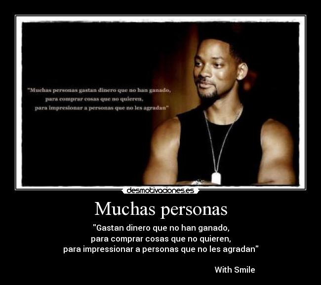 Muchas personas - Gastan dinero que no han ganado,
para comprar cosas que no quieren,
para impressionar a personas que no les agradan

                                                                           With Smile