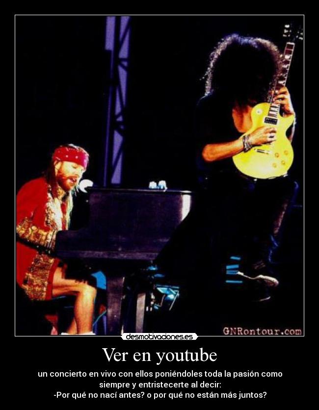 Ver en youtube - un concierto en vivo con ellos poniéndoles toda la pasión como
siempre y entristecerte al decir:
-Por qué no nací antes? o por qué no están más juntos?