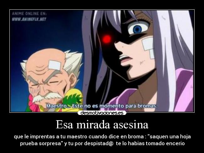 Esa mirada asesina - que le imprentas a tu maestro cuando dice en broma : saquen una hoja
prueba sorpresa y tu por despistad@ te lo habias tomado encerio